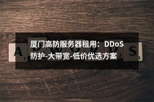 厦门高防服务器租用：DDoS防护-大带宽-低价优选方案