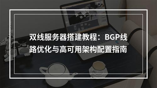 双线服务器搭建教程：BGP线路优化与高可用架构配置指南