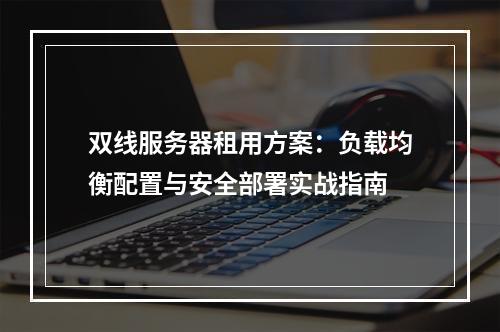 双线服务器租用方案：负载均衡配置与安全部署实战指南