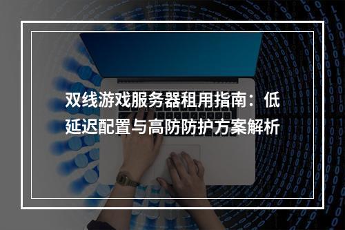 双线游戏服务器租用指南：低延迟配置与高防防护方案解析