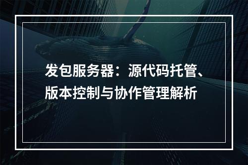 发包服务器：源代码托管、版本控制与协作管理解析