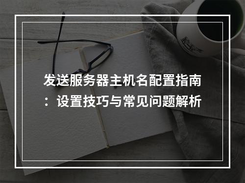 发送服务器主机名配置指南：设置技巧与常见问题解析