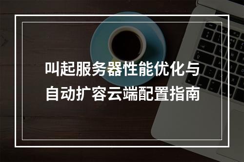 叫起服务器性能优化与自动扩容云端配置指南