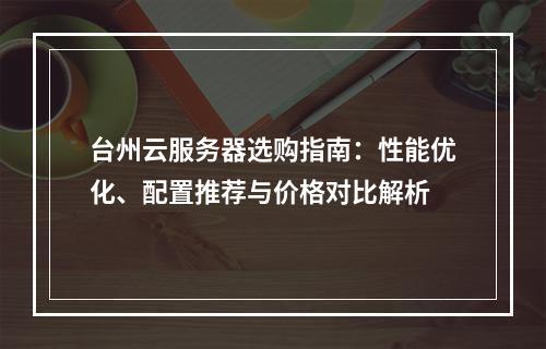 台州云服务器选购指南：性能优化、配置推荐与价格对比解析