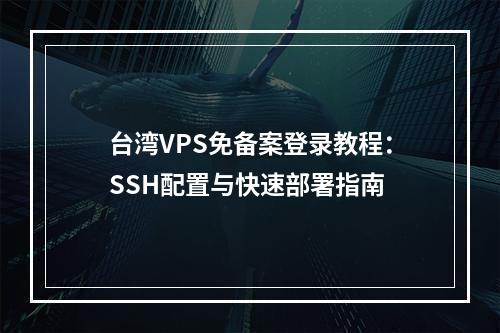 台湾VPS免备案登录教程：SSH配置与快速部署指南