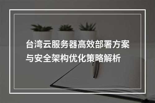 台湾云服务器高效部署方案与安全架构优化策略解析