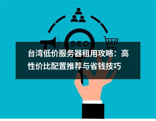 台湾低价服务器租用攻略：高性价比配置推荐与省钱技巧