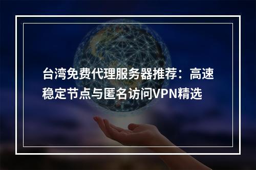 台湾免费代理服务器推荐：高速稳定节点与匿名访问VPN精选