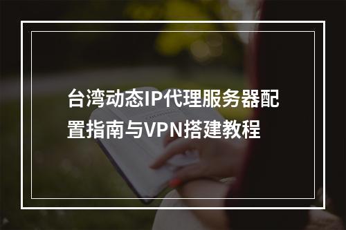 台湾动态IP代理服务器配置指南与VPN搭建教程