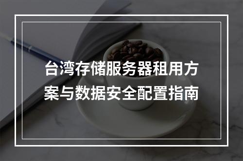 台湾存储服务器租用方案与数据安全配置指南