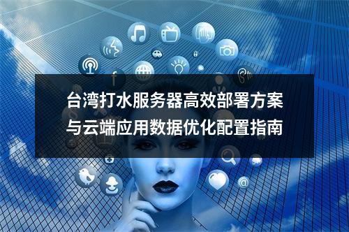 台湾打水服务器高效部署方案与云端应用数据优化配置指南