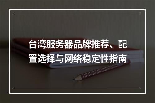 台湾服务器品牌推荐、配置选择与网络稳定性指南