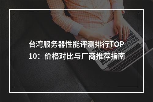台湾服务器性能评测排行TOP10：价格对比与厂商推荐指南
