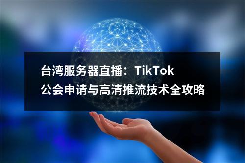 台湾服务器直播：TikTok公会申请与高清推流技术全攻略