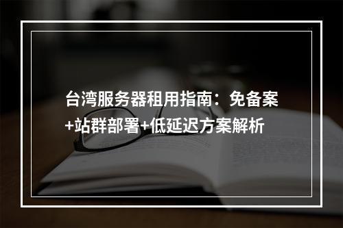 台湾服务器租用指南：免备案+站群部署+低延迟方案解析
