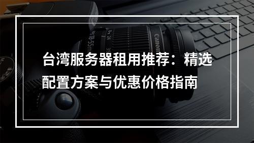 台湾服务器租用推荐：精选配置方案与优惠价格指南