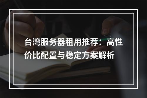 台湾服务器租用推荐：高性价比配置与稳定方案解析