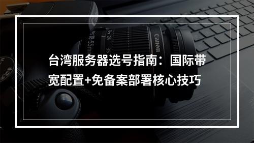 台湾服务器选号指南：国际带宽配置+免备案部署核心技巧