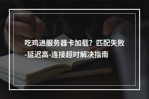 吃鸡进服务器卡加载？匹配失败-延迟高-连接超时解决指南