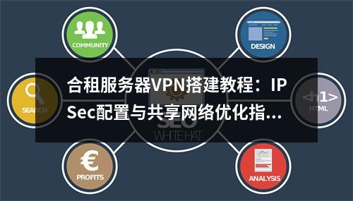 合租服务器VPN搭建教程：IPSec配置与共享网络优化指南