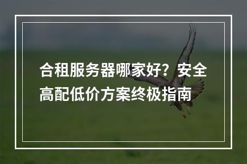 合租服务器哪家好？安全高配低价方案终极指南