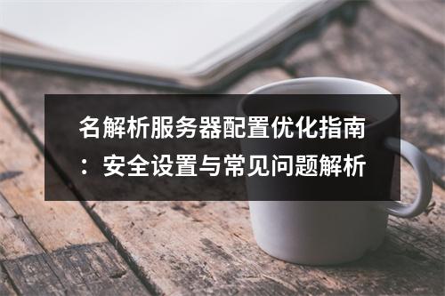 名解析服务器配置优化指南：安全设置与常见问题解析