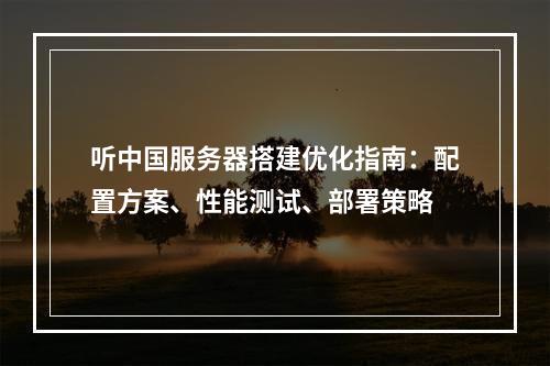听中国服务器搭建优化指南：配置方案、性能测试、部署策略