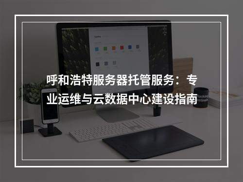 呼和浩特服务器托管服务：专业运维与云数据中心建设指南