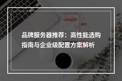 品牌服务器推荐：高性能选购指南与企业级配置方案解析