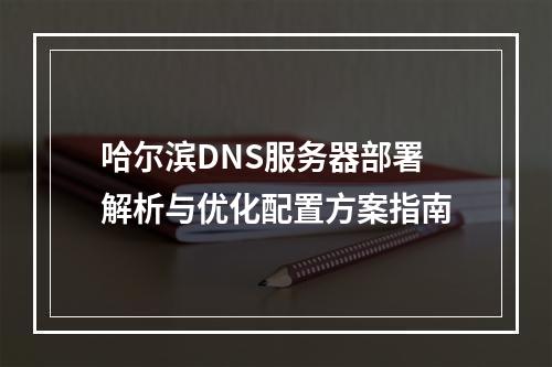 哈尔滨DNS服务器部署解析与优化配置方案指南