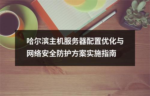 哈尔滨主机服务器配置优化与网络安全防护方案实施指南