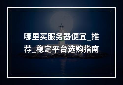 哪里买服务器便宜_推荐_稳定平台选购指南