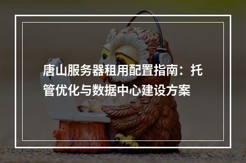 唐山服务器租用配置指南：托管优化与数据中心建设方案