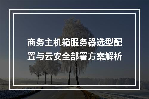 商务主机箱服务器选型配置与云安全部署方案解析