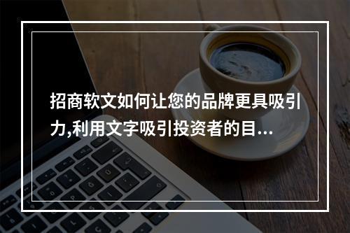 招商软文如何让您的品牌更具吸引力,利用文字吸引投资者的目光
