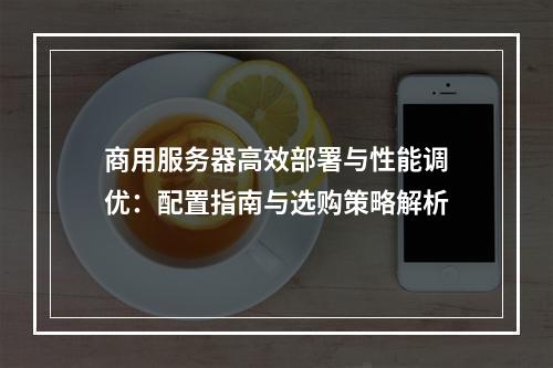 商用服务器高效部署与性能调优：配置指南与选购策略解析
