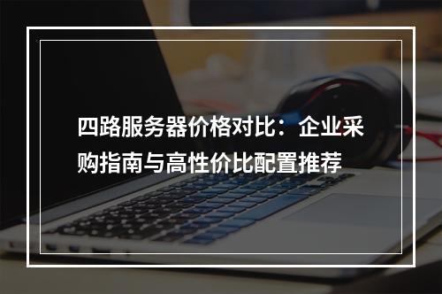 四路服务器价格对比：企业采购指南与高性价比配置推荐