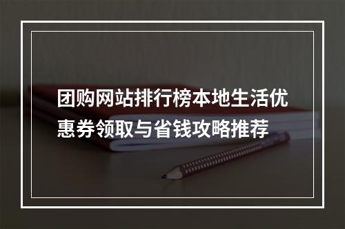 团购网站排行榜本地生活优惠券领取与省钱攻略推荐