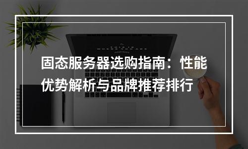 固态服务器选购指南：性能优势解析与品牌推荐排行