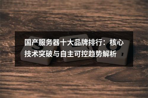 国产服务器十大品牌排行：核心技术突破与自主可控趋势解析