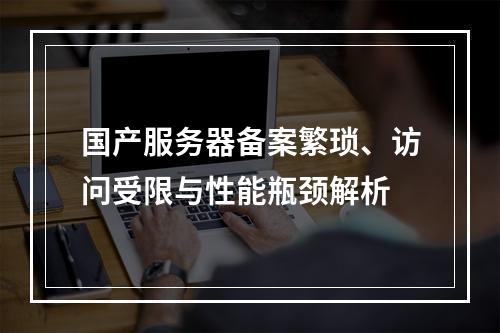 国产服务器备案繁琐、访问受限与性能瓶颈解析
