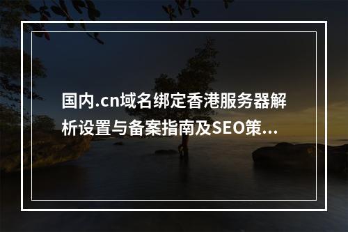 国内.cn域名绑定香港服务器解析设置与备案指南及SEO策略