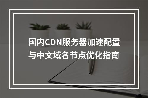 国内CDN服务器加速配置与中文域名节点优化指南