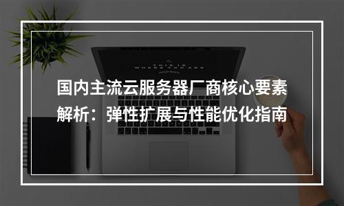 国内主流云服务器厂商核心要素解析：弹性扩展与性能优化指南