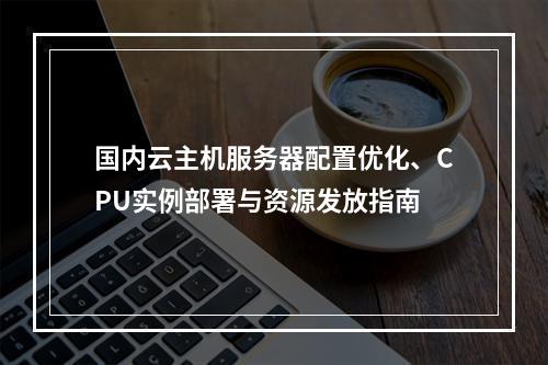 国内云主机服务器配置优化、CPU实例部署与资源发放指南
