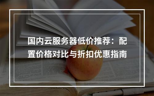 国内云服务器低价推荐：配置价格对比与折扣优惠指南