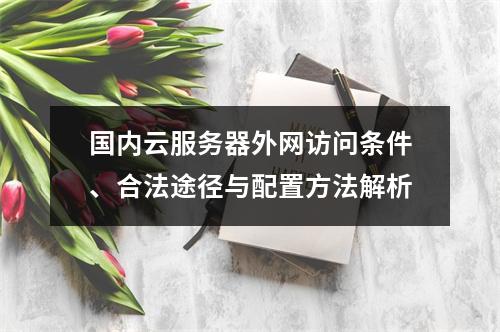 国内云服务器外网访问条件、合法途径与配置方法解析