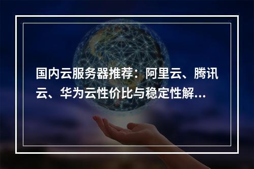国内云服务器推荐：阿里云、腾讯云、华为云性价比与稳定性解析