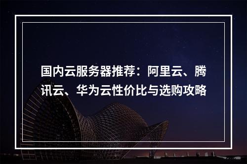 国内云服务器推荐：阿里云、腾讯云、华为云性价比与选购攻略