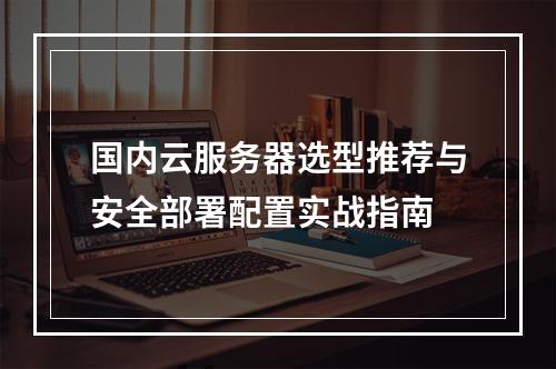 国内云服务器选型推荐与安全部署配置实战指南
